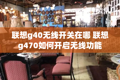 联想g40无线开关在哪 联想g470如何开启无线功能-第1张图片-星选测评