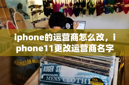 iphone的运营商怎么改，iphone11更改运营商名字