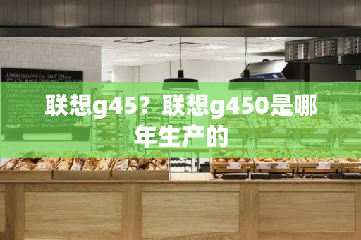 联想g45？联想g450是哪年生产的-第1张图片-星选测评