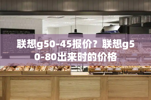 联想g50-45报价？联想g50-80出来时的价格-第1张图片-星选测评