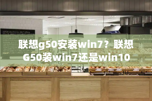 联想g50安装win7？联想G50装win7还是win10