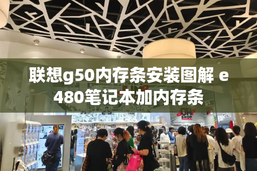 联想g50内存条安装图解 e480笔记本加内存条-第1张图片-星选测评