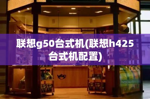 联想g50台式机(联想h425台式机配置)-第1张图片-星选测评
