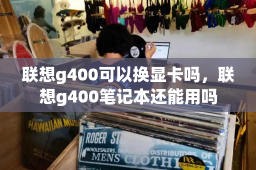 联想g400可以换显卡吗，联想g400笔记本还能用吗-第1张图片-星选测评