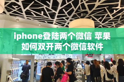 iphone登陆两个微信 苹果如何双开两个微信软件-第1张图片-星选测评