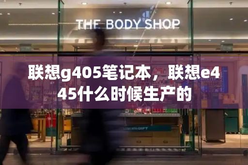 联想g405笔记本，联想e445什么时候生产的