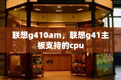 联想g410am，联想g41主板支持的cpu-第1张图片-星选测评