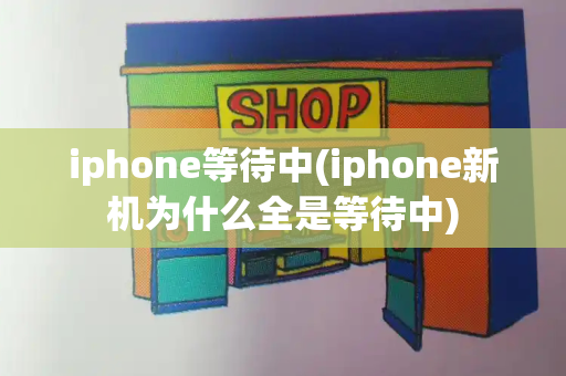 iphone等待中(iphone新机为什么全是等待中)