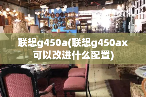 联想g450a(联想g450ax可以改进什么配置)
