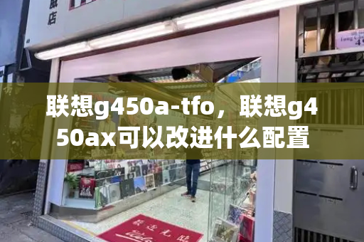 联想g450a-tfo，联想g450ax可以改进什么配置-第1张图片-星选测评