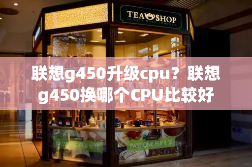 联想g450升级cpu？联想g450换哪个CPU比较好