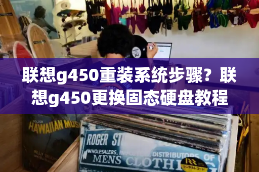 联想g450重装系统步骤？联想g450更换固态硬盘教程-第1张图片-星选测评