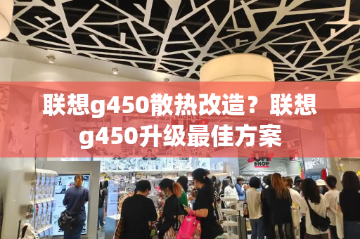 联想g450散热改造？联想g450升级最佳方案-第1张图片-星选测评