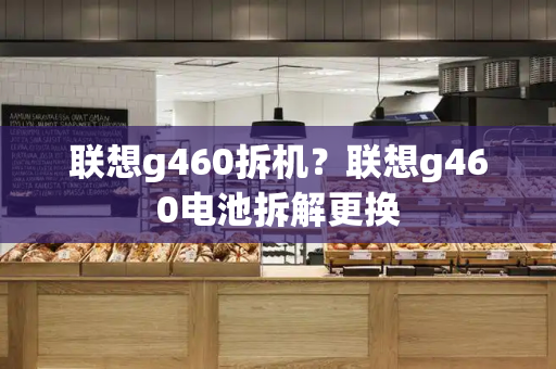 联想g460拆机？联想g460电池拆解更换