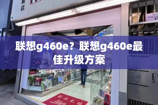 联想g460e？联想g460e最佳升级方案