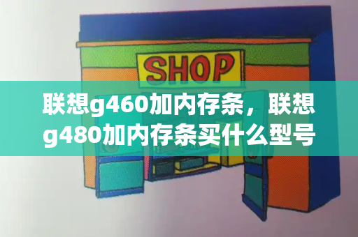 联想g460加内存条，联想g480加内存条买什么型号