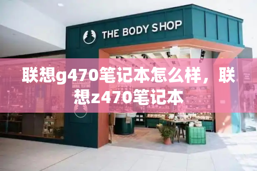 联想g470笔记本怎么样，联想z470笔记本-第1张图片-星选测评