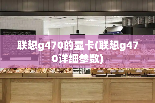 联想g470的显卡(联想g470详细参数)-第1张图片-星选测评
