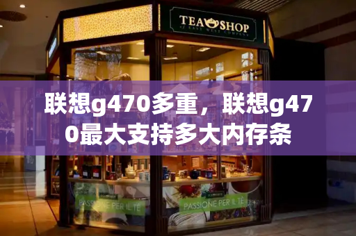 联想g470多重，联想g470最大支持多大内存条-第1张图片-星选测评