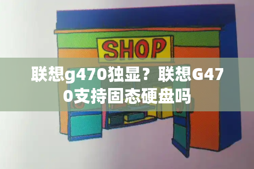 联想g470独显？联想G470支持固态硬盘吗