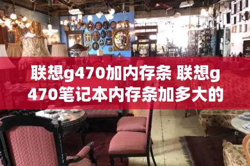 联想g470加内存条 联想g470笔记本内存条加多大的-第1张图片-星选测评