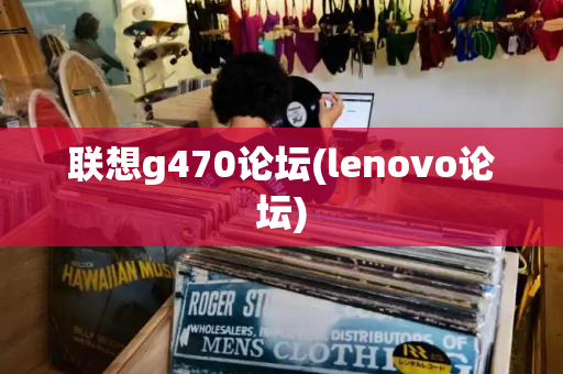 联想g470论坛(lenovo论坛)-第1张图片-星选测评