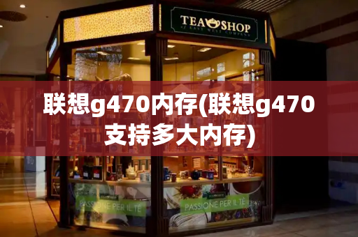 联想g470内存(联想g470支持多大内存)