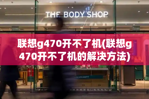 联想g470开不了机(联想g470开不了机的解决方法)