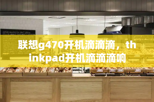 联想g470开机滴滴滴，thinkpad开机滴滴滴响
