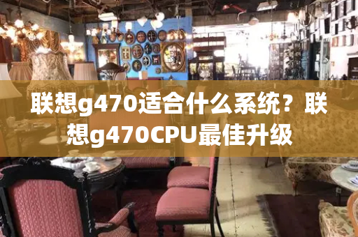 联想g470适合什么系统？联想g470CPU最佳升级