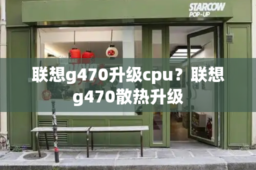 联想g470升级cpu？联想g470散热升级-第1张图片-星选测评