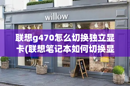 联想g470怎么切换独立显卡(联想笔记本如何切换显卡)