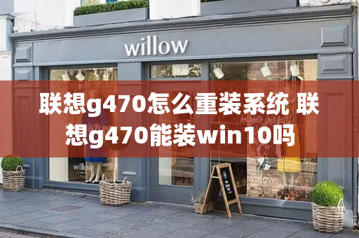 联想g470怎么重装系统 联想g470能装win10吗-第1张图片-星选测评