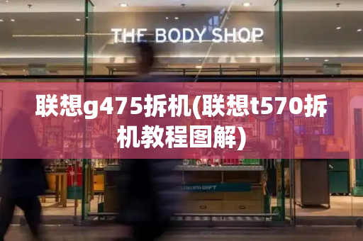 联想g475拆机(联想t570拆机教程图解)