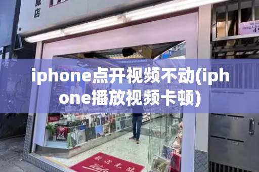 iphone点开视频不动(iphone播放视频卡顿)