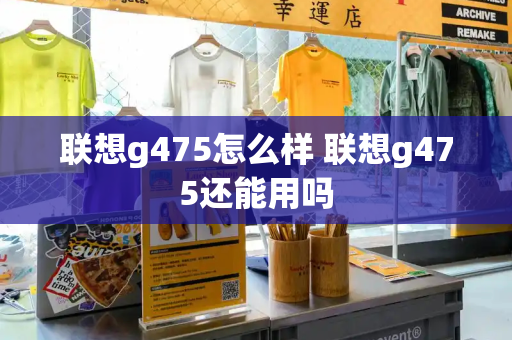 联想g475怎么样 联想g475还能用吗-第1张图片-星选测评