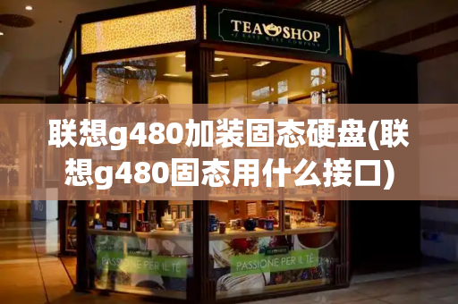 联想g480加装固态硬盘(联想g480固态用什么接口)