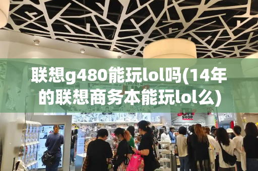 联想g480能玩lol吗(14年的联想商务本能玩lol么)-第1张图片-星选测评
