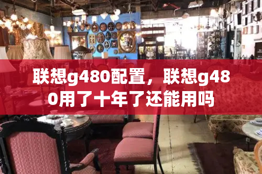 联想g480配置，联想g480用了十年了还能用吗