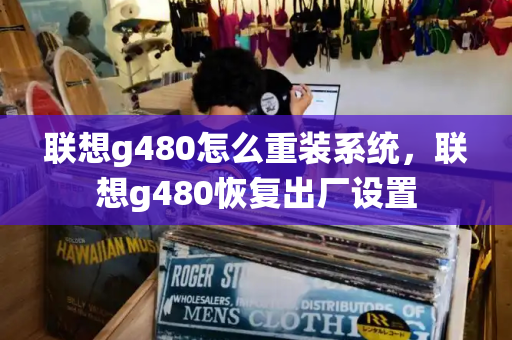 联想g480怎么重装系统，联想g480恢复出厂设置-第1张图片-星选测评