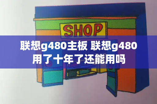 联想g480主板 联想g480用了十年了还能用吗-第1张图片-星选测评