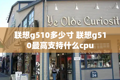 联想g510多少寸 联想g510最高支持什么cpu