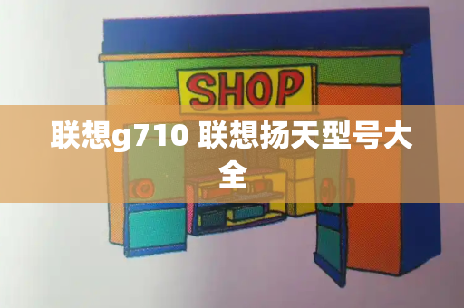 联想g710 联想扬天型号大全-第1张图片-星选测评