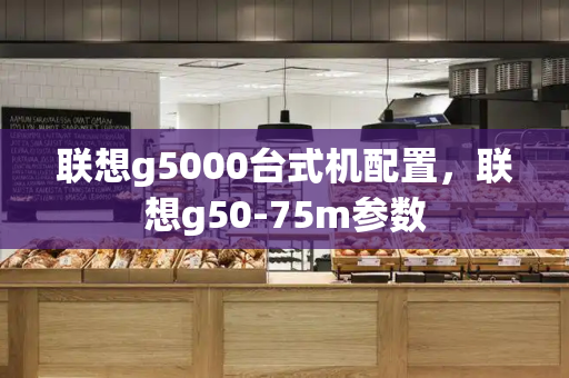 联想g5000台式机配置，联想g50-75m参数