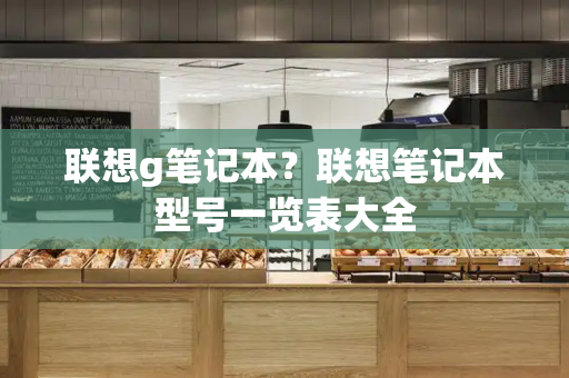 联想g笔记本？联想笔记本型号一览表大全-第1张图片-星选测评