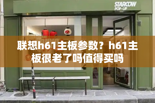 联想h61主板参数？h61主板很老了吗值得买吗-第1张图片-星选测评