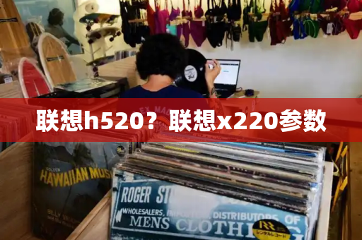 联想h520？联想x220参数-第1张图片-星选测评