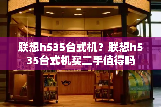 联想h535台式机？联想h535台式机买二手值得吗