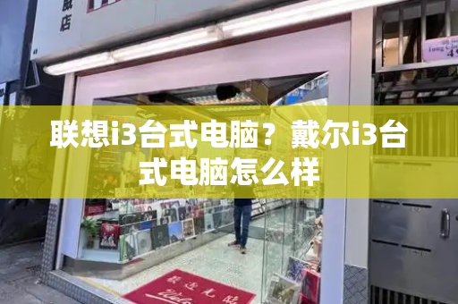 联想i3台式电脑？戴尔i3台式电脑怎么样-第1张图片-星选测评