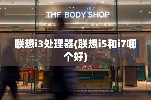 联想i3处理器(联想i5和i7哪个好)-第1张图片-星选测评